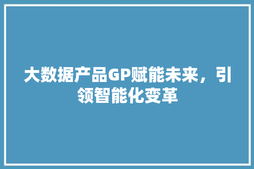 大数据产品GP赋能未来，引领智能化变革  第1张