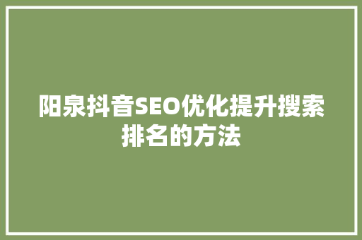 阳泉抖音SEO优化提升搜索排名的方法