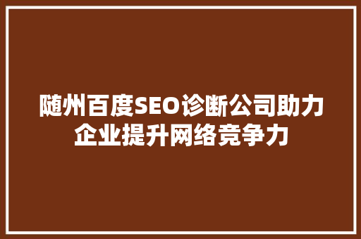 随州百度SEO诊断公司助力企业提升网络竞争力