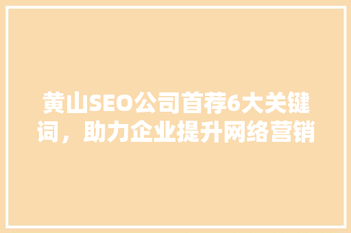 黄山SEO公司首荐6大关键词，助力企业提升网络营销效果