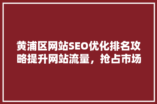 黄浦区网站SEO优化排名攻略提升网站流量，抢占市场先机