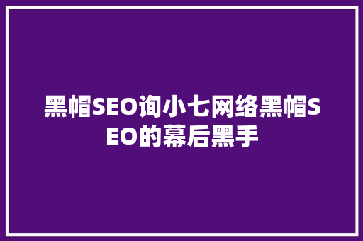 黑帽SEO询小七网络黑帽SEO的幕后黑手