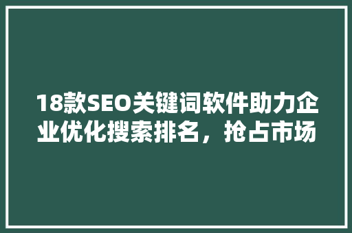 18款SEO关键词软件助力企业优化搜索排名，抢占市场先机
