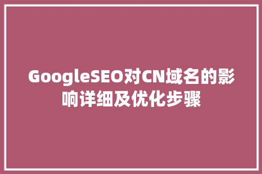 GoogleSEO对CN域名的影响详细及优化步骤