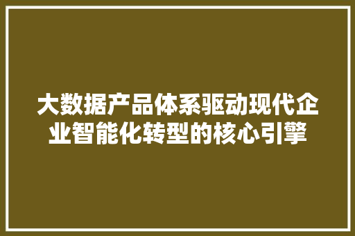 大数据产品体系驱动现代企业智能化转型的核心引擎  第1张