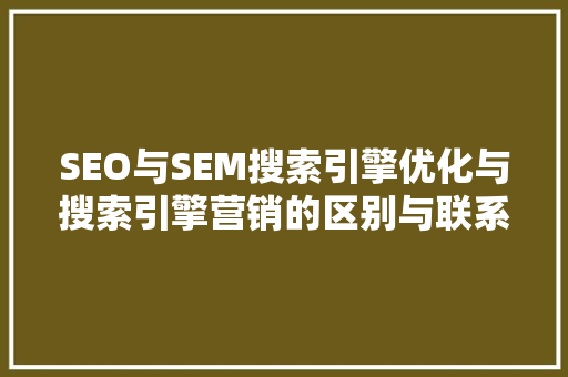 SEO与SEM搜索引擎优化与搜索引擎营销的区别与联系