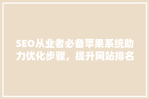 SEO从业者必备苹果系统助力优化步骤，提升网站排名