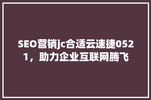 SEO营销jc合适云速捷0521，助力企业互联网腾飞  第1张