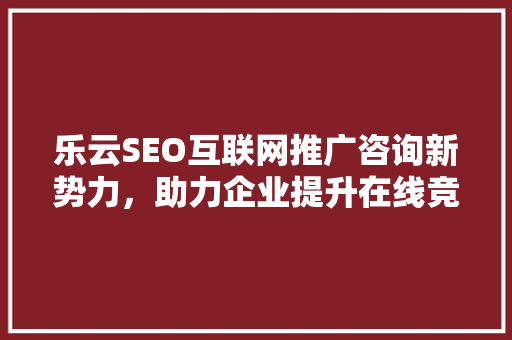 乐云SEO互联网推广咨询新势力，助力企业提升在线竞争力