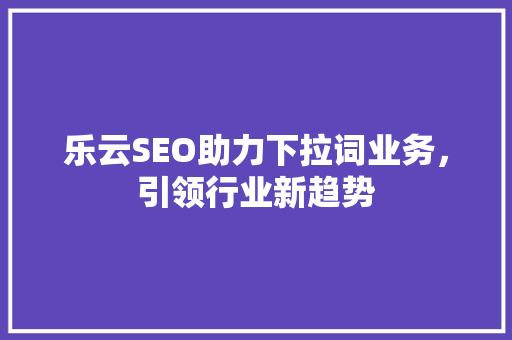 乐云SEO助力下拉词业务，引领行业新趋势