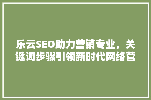 乐云SEO助力营销专业，关键词步骤引领新时代网络营销之路