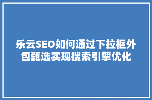 乐云SEO如何通过下拉框外包甄选实现搜索引擎优化