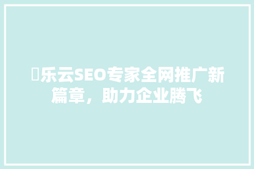 亅乐云SEO专家全网推广新篇章，助力企业腾飞