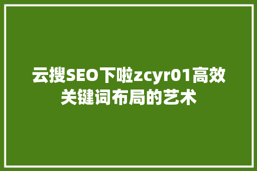 云搜SEO下啦zcyr01高效关键词布局的艺术