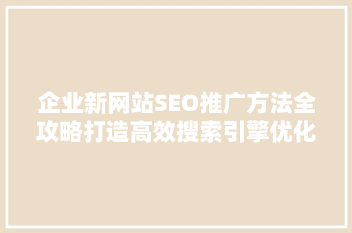 企业新网站SEO推广方法全攻略打造高效搜索引擎优化步骤