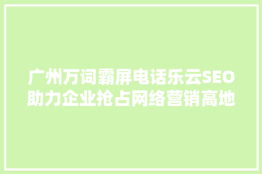 广州万词霸屏电话乐云SEO助力企业抢占网络营销高地