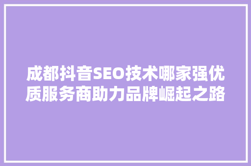 成都抖音SEO技术哪家强优质服务商助力品牌崛起之路