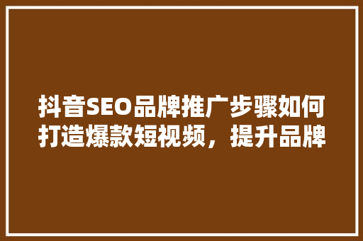 抖音SEO品牌推广步骤如何打造爆款短视频，提升品牌影响力