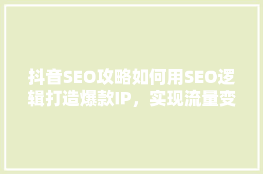 抖音SEO攻略如何用SEO逻辑打造爆款IP，实现流量变现