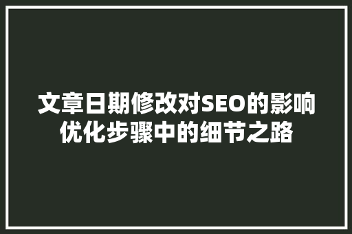文章日期修改对SEO的影响优化步骤中的细节之路
