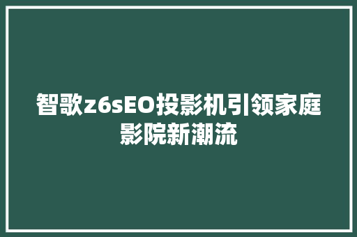 智歌z6sEO投影机引领家庭影院新潮流