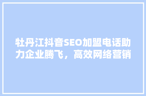 牡丹江抖音SEO加盟电话助力企业腾飞，高效网络营销新步骤