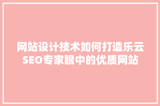 网站设计技术如何打造乐云SEO专家眼中的优质网站