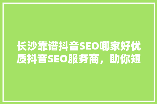 长沙靠谱抖音SEO哪家好优质抖音SEO服务商，助你短视频营销一臂之力