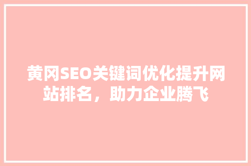 黄冈SEO关键词优化提升网站排名，助力企业腾飞