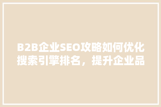 B2B企业SEO攻略如何优化搜索引擎排名，提升企业品牌影响力  第1张