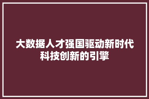 大数据人才强国驱动新时代科技创新的引擎  第1张