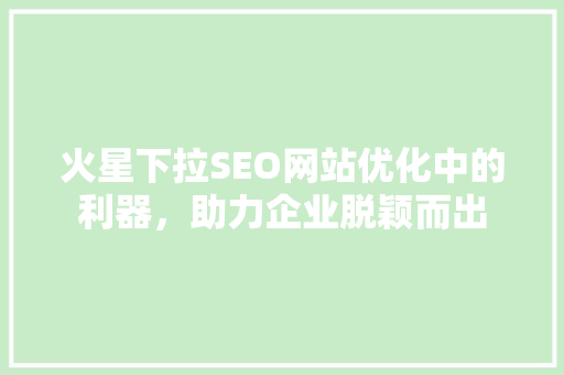 火星下拉SEO网站优化中的利器，助力企业脱颖而出