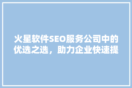 火星软件SEO服务公司中的优选之选，助力企业快速提升网络曝光度  第1张