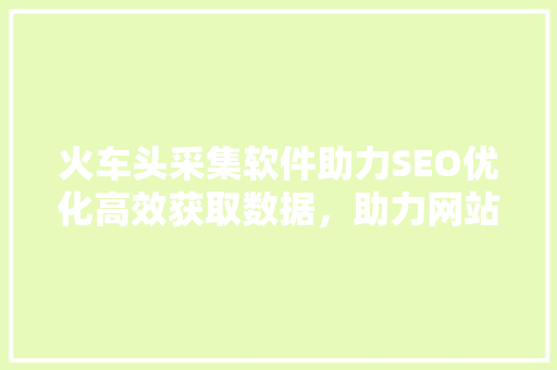 火车头采集软件助力SEO优化高效获取数据，助力网站排名提升