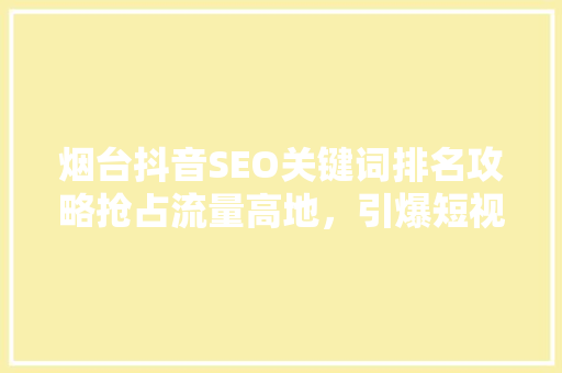 烟台抖音SEO关键词排名攻略抢占流量高地，引爆短视频营销