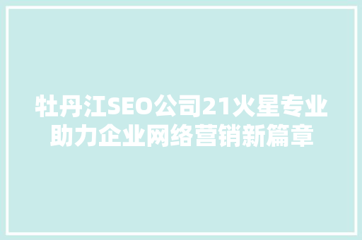 牡丹江SEO公司21火星专业助力企业网络营销新篇章