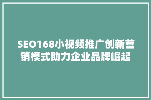 SEO168小视频推广创新营销模式助力企业品牌崛起