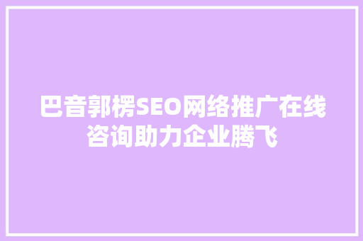 巴音郭楞SEO网络推广在线咨询助力企业腾飞