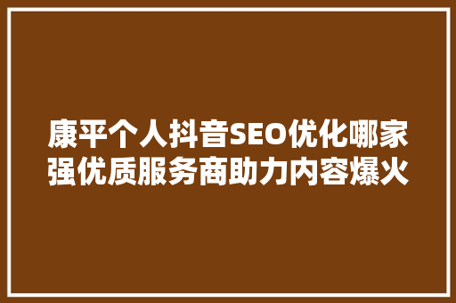 康平个人抖音SEO优化哪家强优质服务商助力内容爆火之路