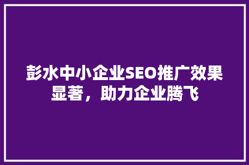 彭水中小企业SEO推广效果显著，助力企业腾飞