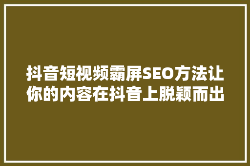 抖音短视频霸屏SEO方法让你的内容在抖音上脱颖而出