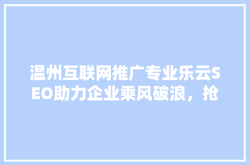 温州互联网推广专业乐云SEO助力企业乘风破浪，抢占市场先机