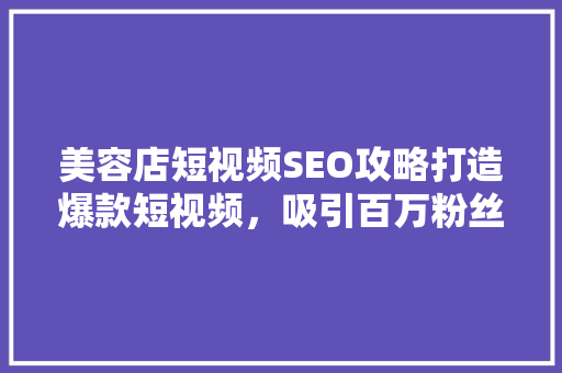 美容店短视频SEO攻略打造爆款短视频，吸引百万粉丝