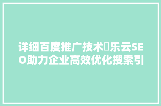 详细百度推广技术乚乐云SEO助力企业高效优化搜索引擎排名