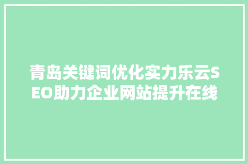 青岛关键词优化实力乐云SEO助力企业网站提升在线竞争力