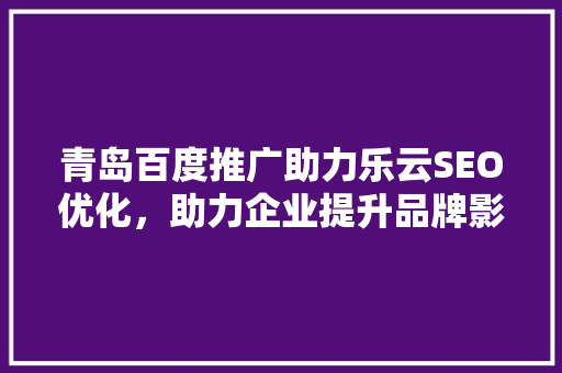 青岛百度推广助力乐云SEO优化，助力企业提升品牌影响力