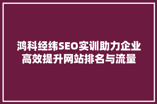 鸿科经纬SEO实训助力企业高效提升网站排名与流量