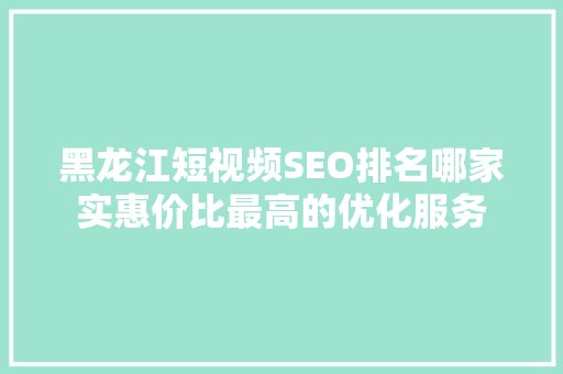 黑龙江短视频SEO排名哪家实惠价比最高的优化服务