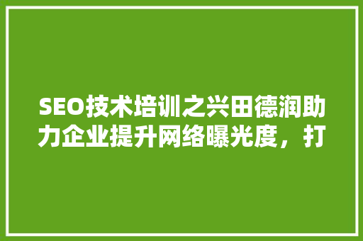 SEO技术培训之兴田德润助力企业提升网络曝光度，打造核心竞争力