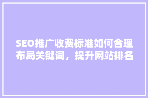 SEO推广收费标准如何合理布局关键词，提升网站排名